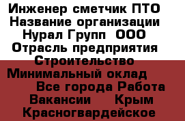 Инженер-сметчик ПТО › Название организации ­ Нурал Групп, ООО › Отрасль предприятия ­ Строительство › Минимальный оклад ­ 35 000 - Все города Работа » Вакансии   . Крым,Красногвардейское